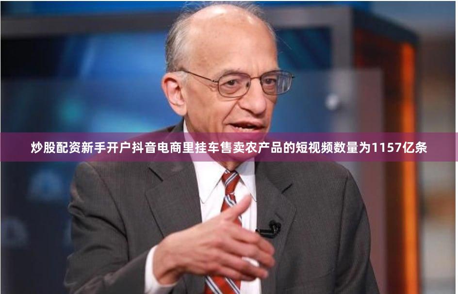 炒股配资新手开户抖音电商里挂车售卖农产品的短视频数量为1157亿条