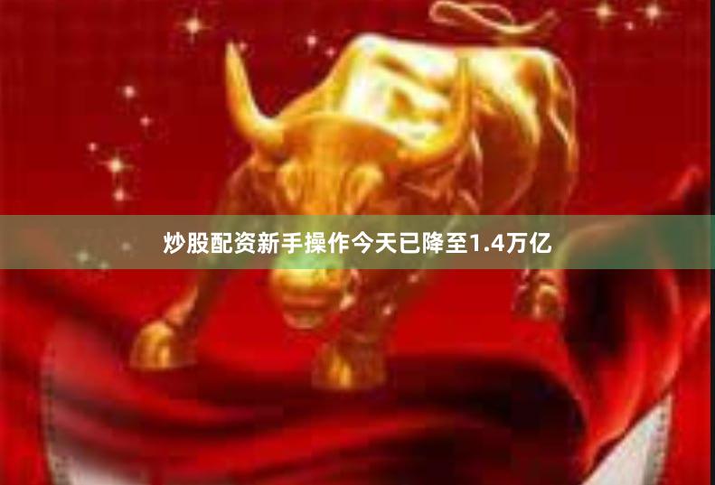 炒股配资新手操作今天已降至1.4万亿