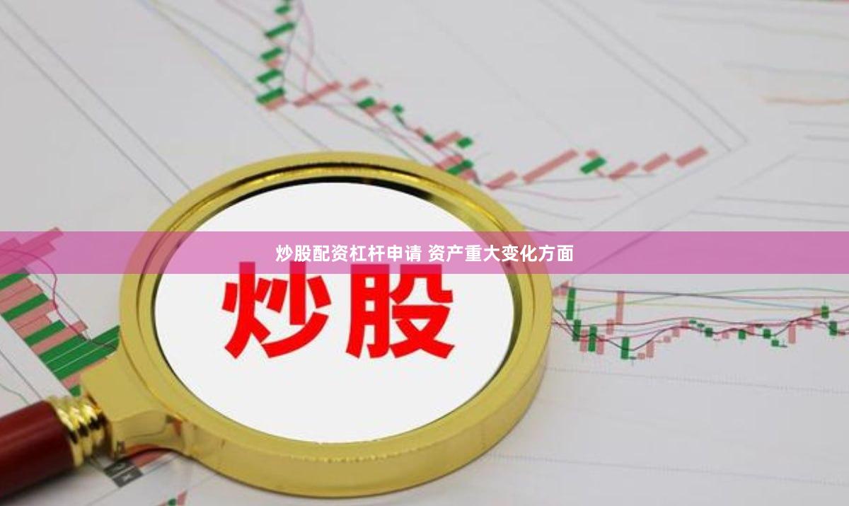 炒股配资杠杆申请 　　资产重大变化方面