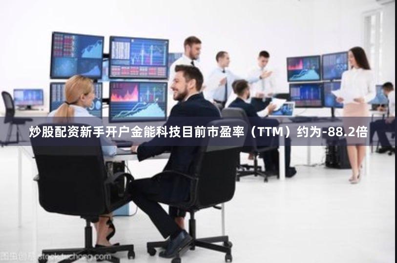 炒股配资新手开户金能科技目前市盈率（TTM）约为-88.2倍