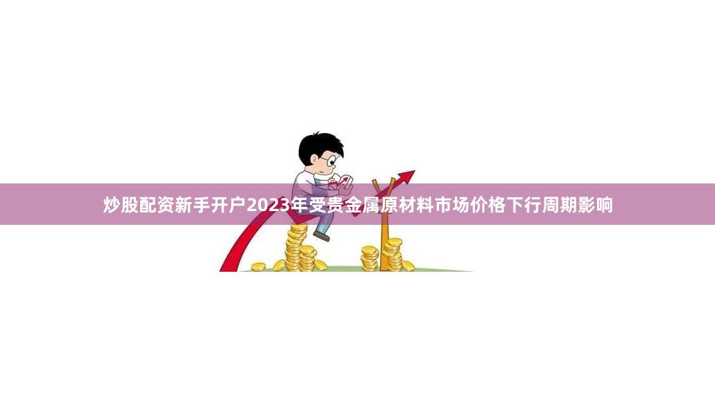 炒股配资新手开户2023年受贵金属原材料市场价格下行周期影响