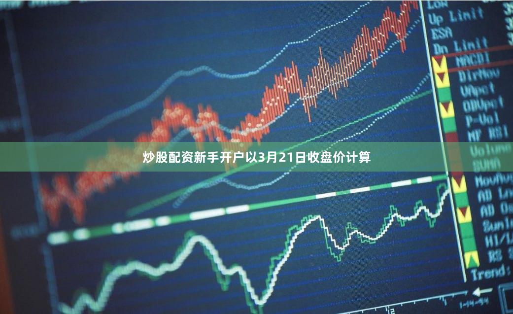 炒股配资新手开户　　以3月21日收盘价计算